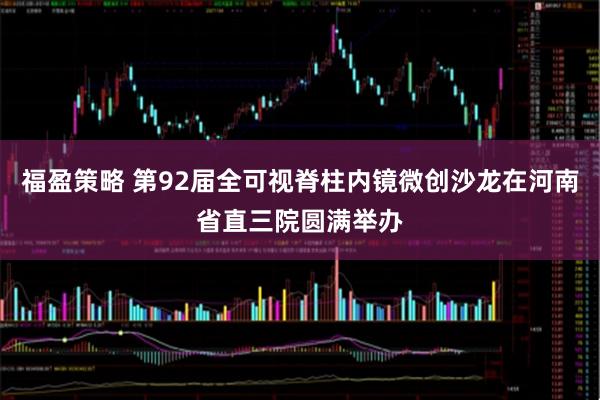 福盈策略 第92届全可视脊柱内镜微创沙龙在河南省直三院圆满举办