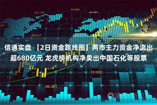 信通实盘 【2日资金路线图】两市主力资金净流出超680亿元 龙虎榜机构净卖出中国石化等股票