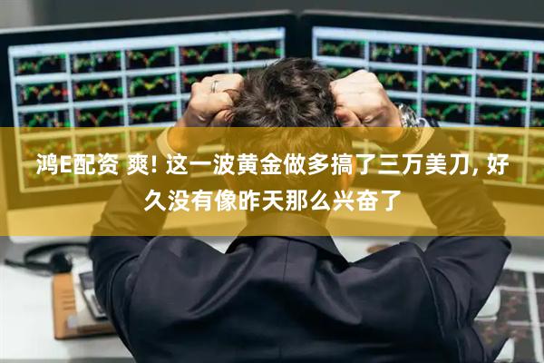 鸿E配资 爽! 这一波黄金做多搞了三万美刀, 好久没有像昨天那么兴奋了