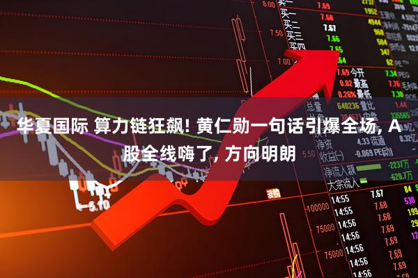 华夏国际 算力链狂飙! 黄仁勋一句话引爆全场, A股全线嗨了, 方向明朗