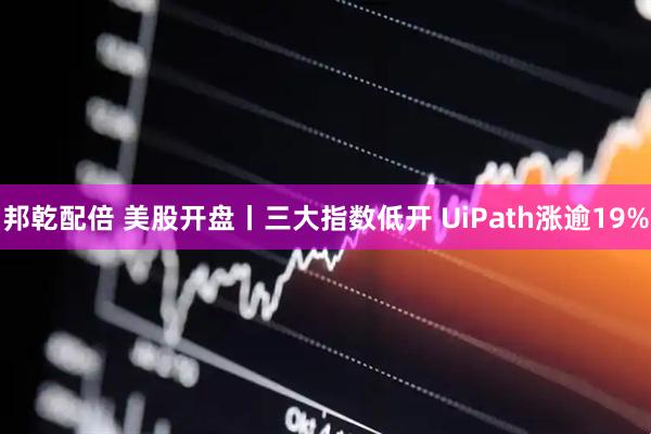 邦乾配倍 美股开盘丨三大指数低开 UiPath涨逾19%
