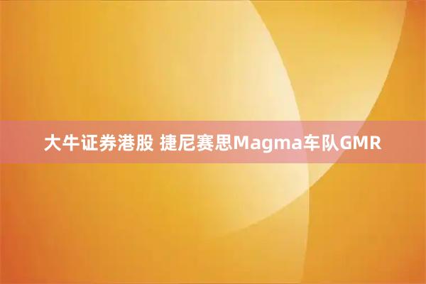 大牛证券港股 捷尼赛思Magma车队GMR