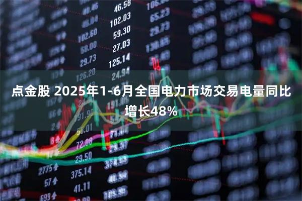 点金股 2025年1-6月全国电力市场交易电量同比增长48%