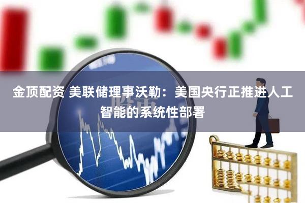 金顶配资 美联储理事沃勒：美国央行正推进人工智能的系统性部署