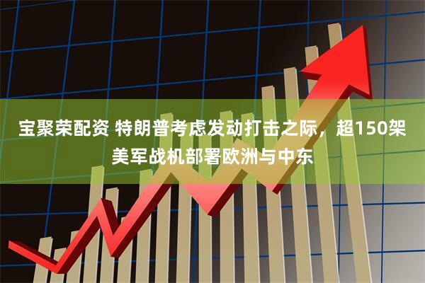 宝聚荣配资 特朗普考虑发动打击之际，超150架美军战机部署欧洲与中东