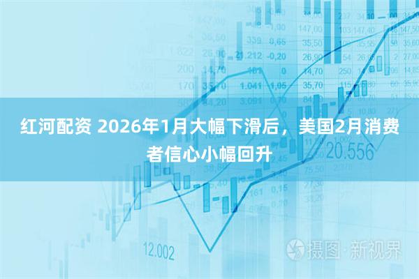 红河配资 2026年1月大幅下滑后,美国2月消费者信心小幅回升