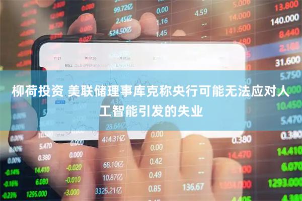 柳荷投资 美联储理事库克称央行可能无法应对人工智能引发的失业